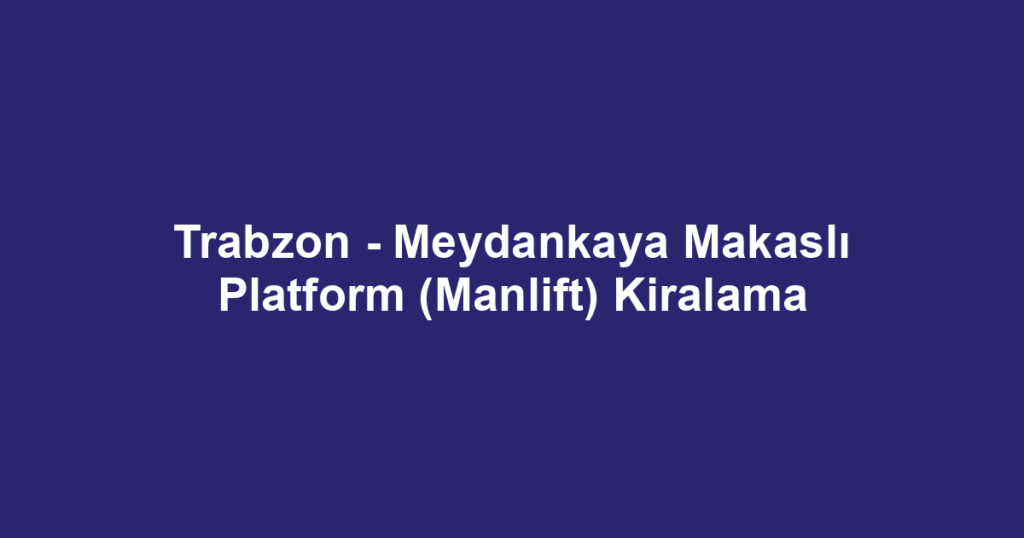 Trabzon - Meydankaya Makaslı Platform (Manlift) Kiralama
