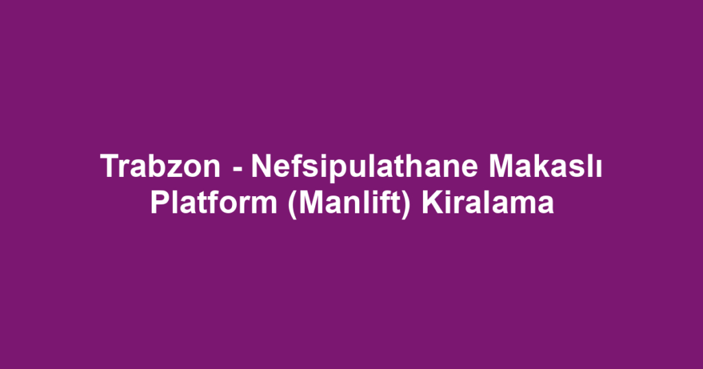 Trabzon - Nefsipulathane Makaslı Platform (Manlift) Kiralama