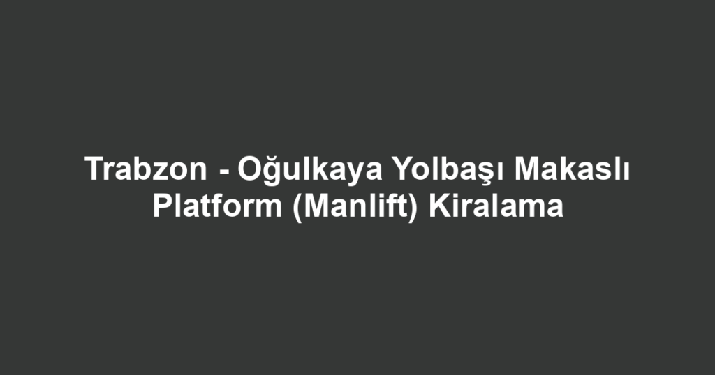 Trabzon - Oğulkaya Yolbaşı Makaslı Platform (Manlift) Kiralama