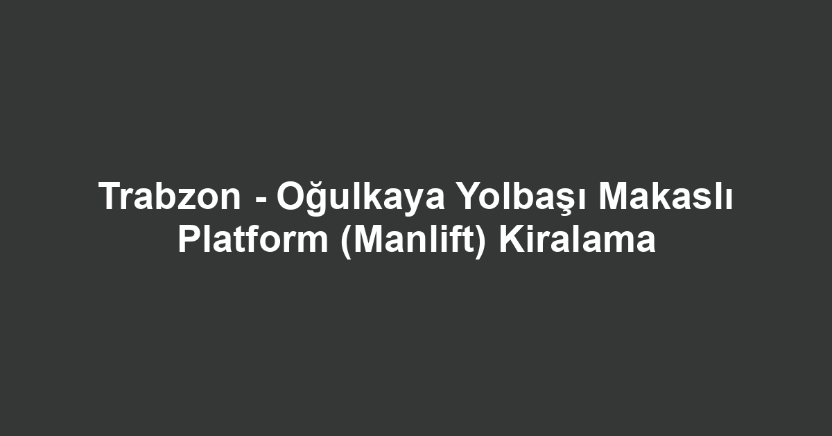 Trabzon - Oğulkaya Yolbaşı Makaslı Platform (Manlift) Kiralama