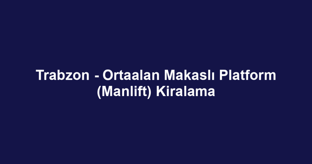Trabzon - Ortaalan Makaslı Platform (Manlift) Kiralama