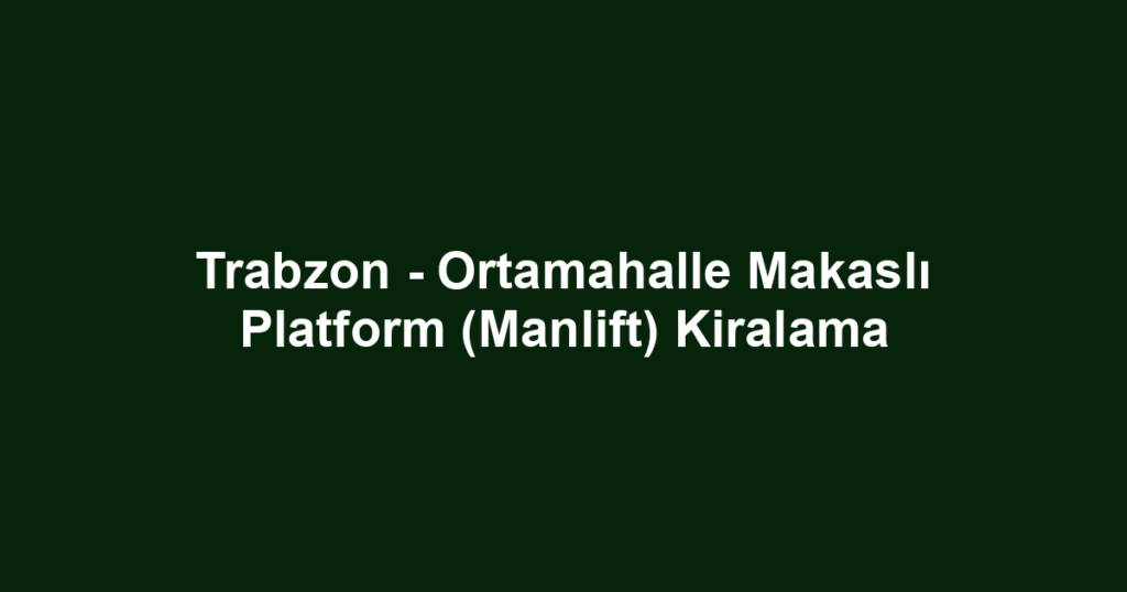 Trabzon - Ortamahalle Makaslı Platform (Manlift) Kiralama
