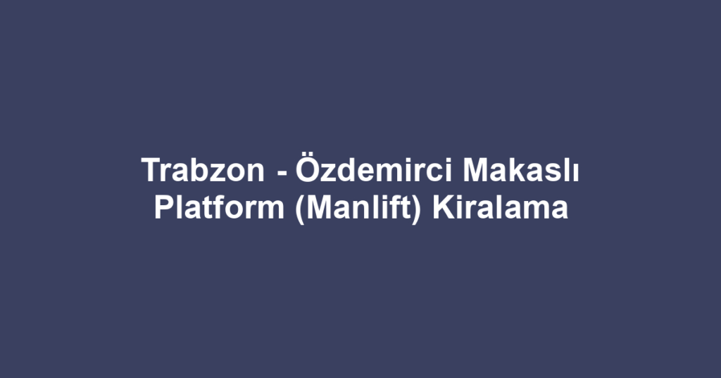Trabzon - Özdemirci Makaslı Platform (Manlift) Kiralama