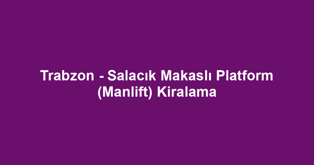 Trabzon - Salacık Makaslı Platform (Manlift) Kiralama