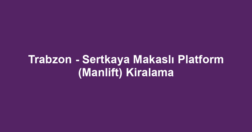 Trabzon - Sertkaya Makaslı Platform (Manlift) Kiralama