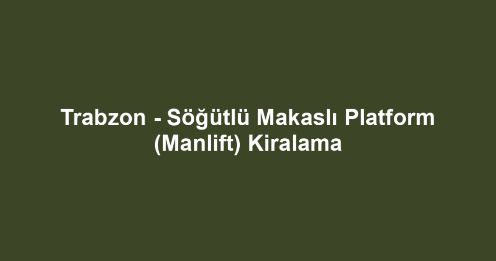 Trabzon - Söğütlü Makaslı Platform (Manlift) Kiralama