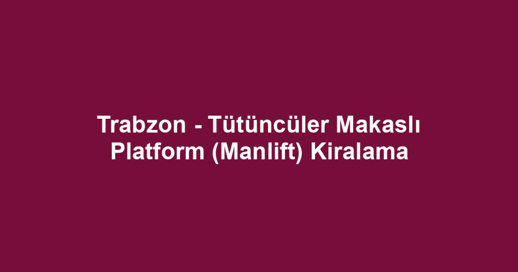 Trabzon - Tütüncüler Makaslı Platform (Manlift) Kiralama