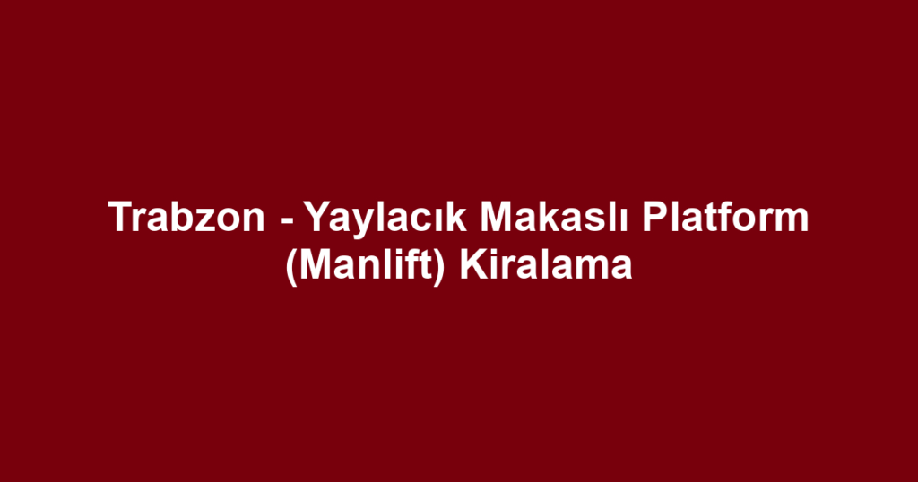 Trabzon - Yaylacık Makaslı Platform (Manlift) Kiralama