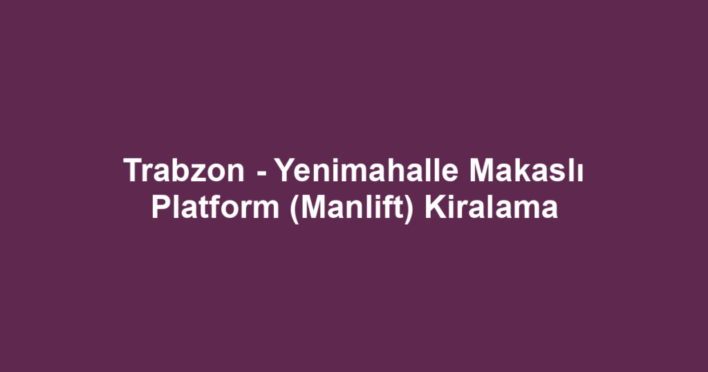 Trabzon - Yenimahalle Makaslı Platform (Manlift) Kiralama