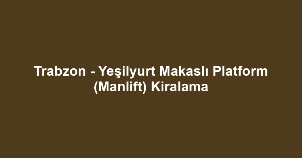 Trabzon - Yeşilyurt Makaslı Platform (Manlift) Kiralama