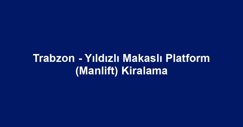 Trabzon - Yıldızlı Makaslı Platform (Manlift) Kiralama