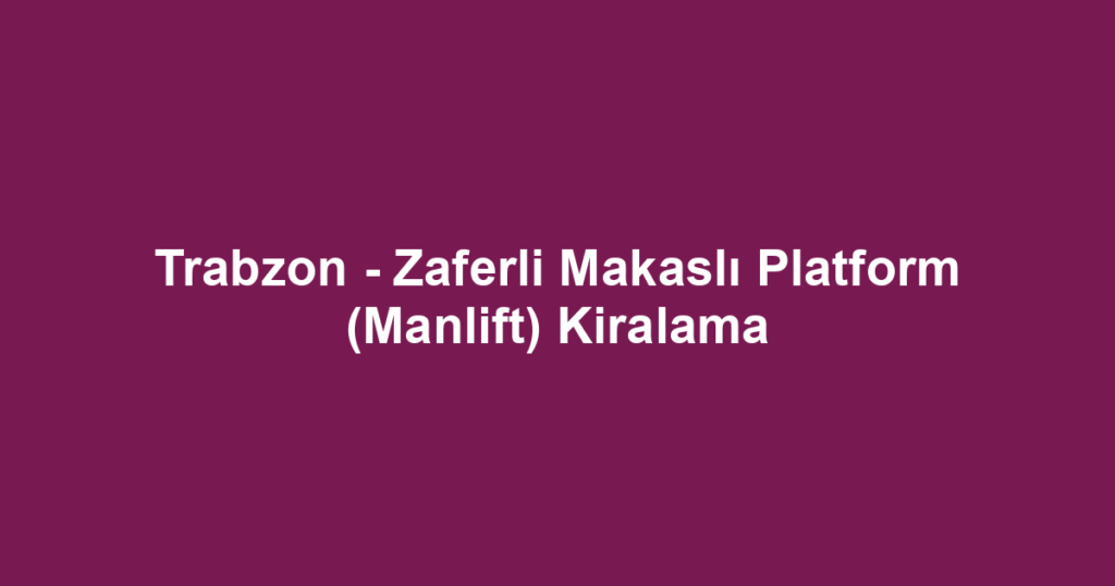 Trabzon - Zaferli Makaslı Platform (Manlift) Kiralama
