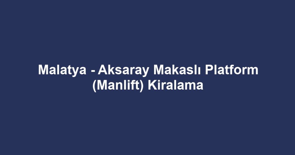 Malatya - Aksaray Makaslı Platform (Manlift) Kiralama