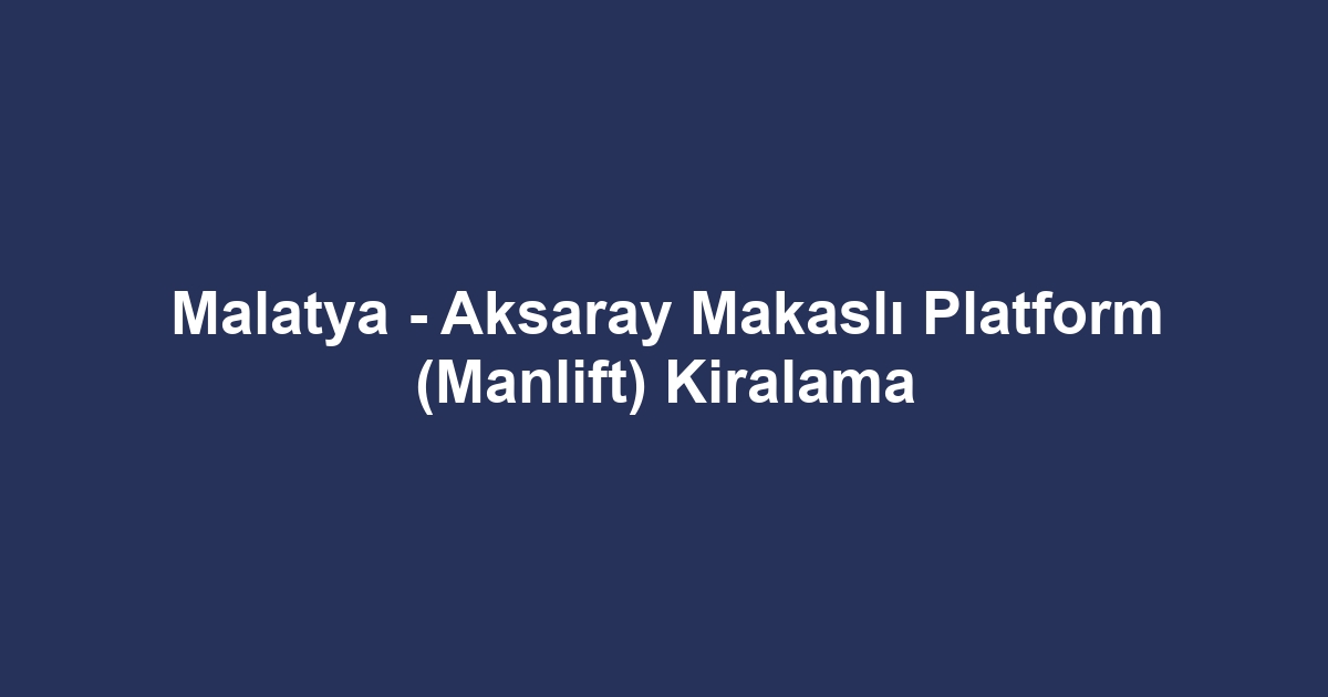 Malatya - Aksaray Makaslı Platform (Manlift) Kiralama