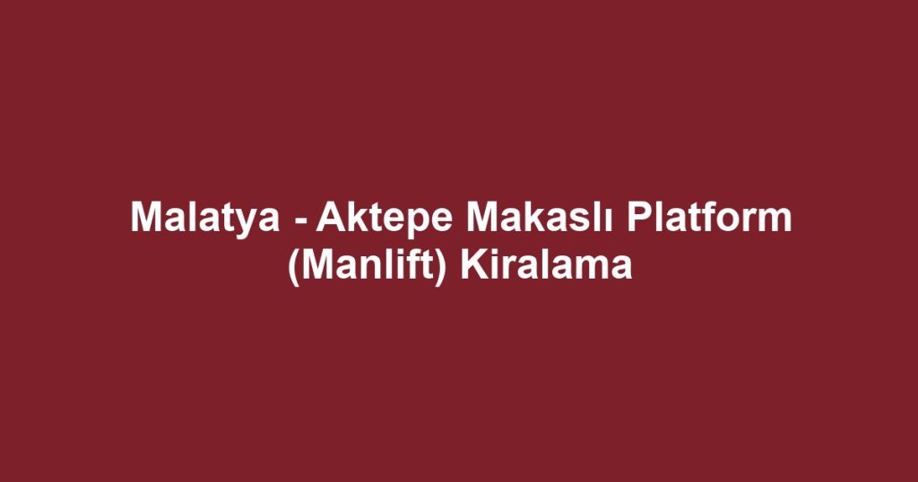 Malatya - Aktepe Makaslı Platform (Manlift) Kiralama