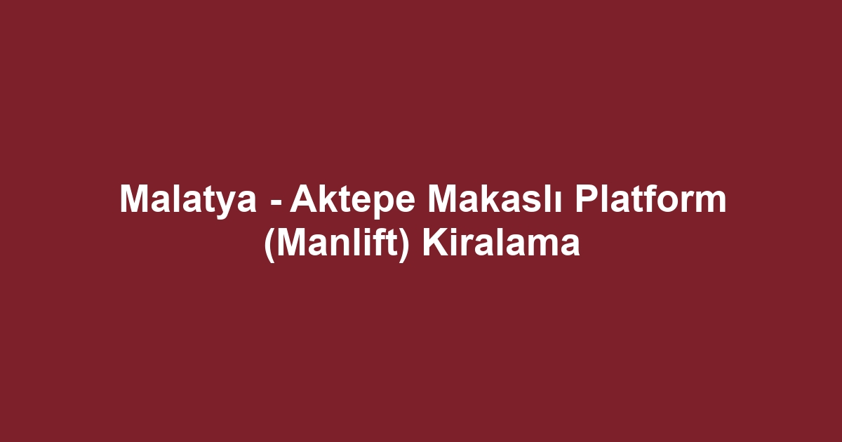 Malatya - Aktepe Makaslı Platform (Manlift) Kiralama