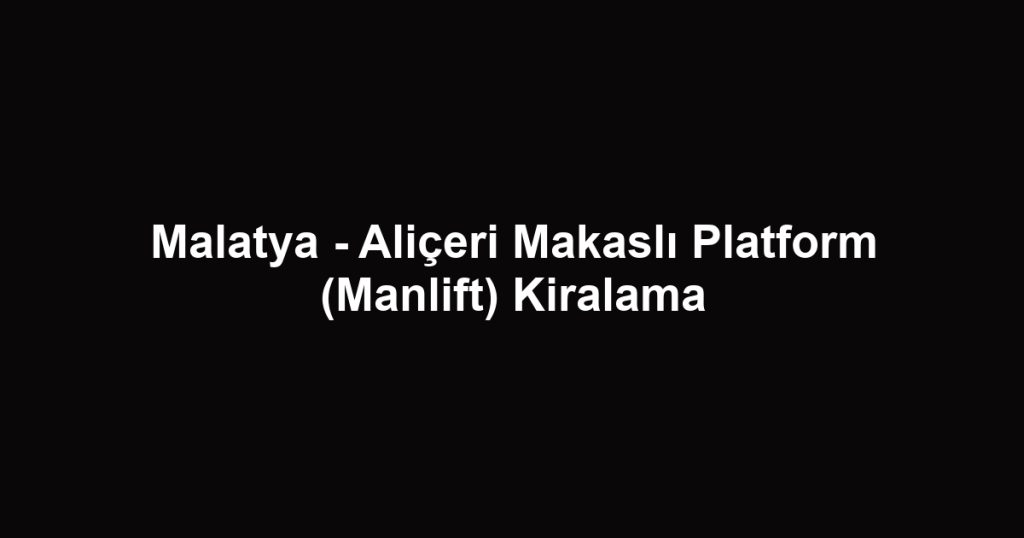Malatya - Aliçeri Makaslı Platform (Manlift) Kiralama