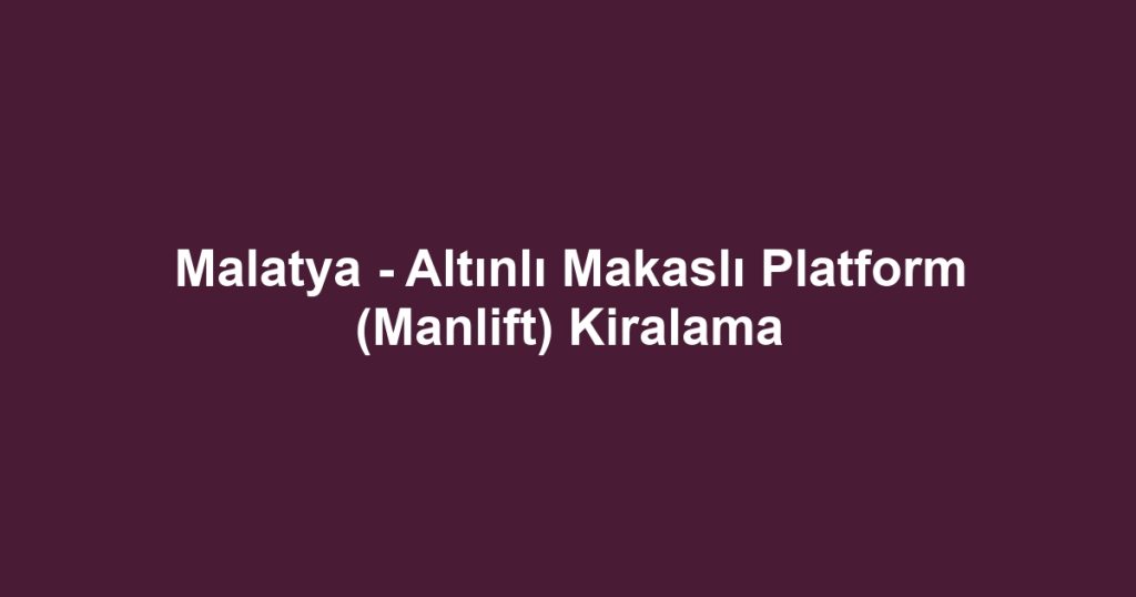 Malatya - Altınlı Makaslı Platform (Manlift) Kiralama