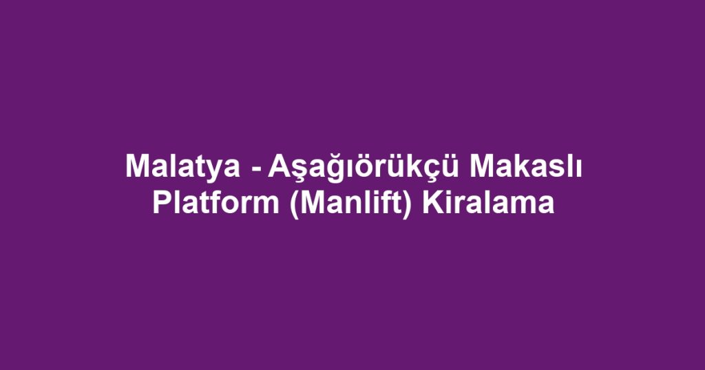 Malatya - Aşağıörükçü Makaslı Platform (Manlift) Kiralama