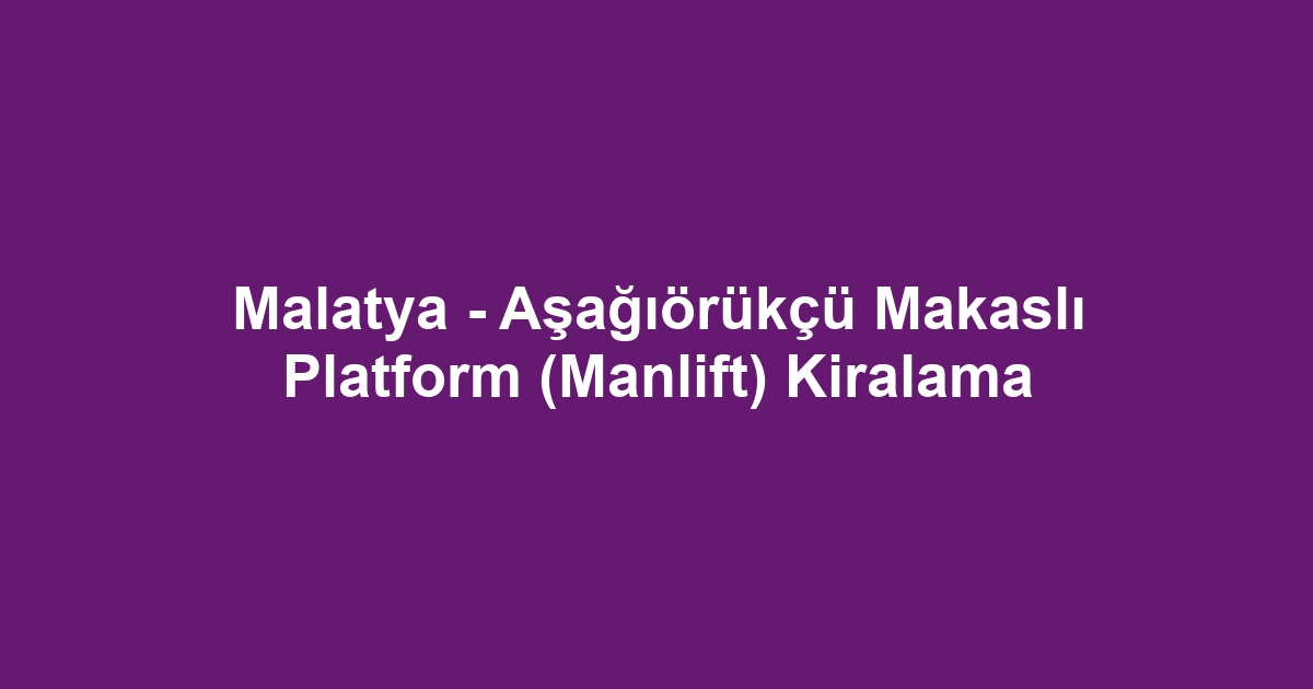 Malatya - Aşağıörükçü Makaslı Platform (Manlift) Kiralama
