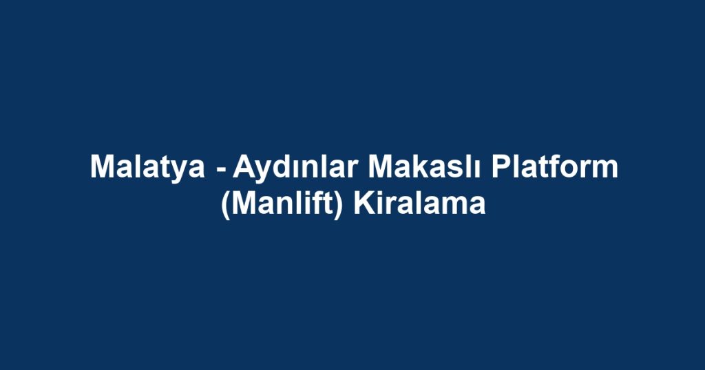 Malatya - Aydınlar Makaslı Platform (Manlift) Kiralama