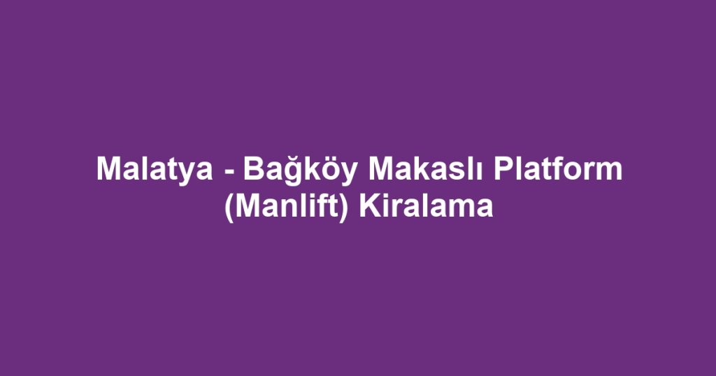Malatya - Bağköy Makaslı Platform (Manlift) Kiralama