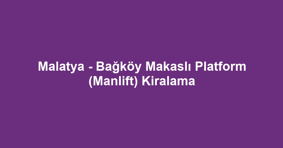 Malatya - Bağköy Makaslı Platform (Manlift) Kiralama