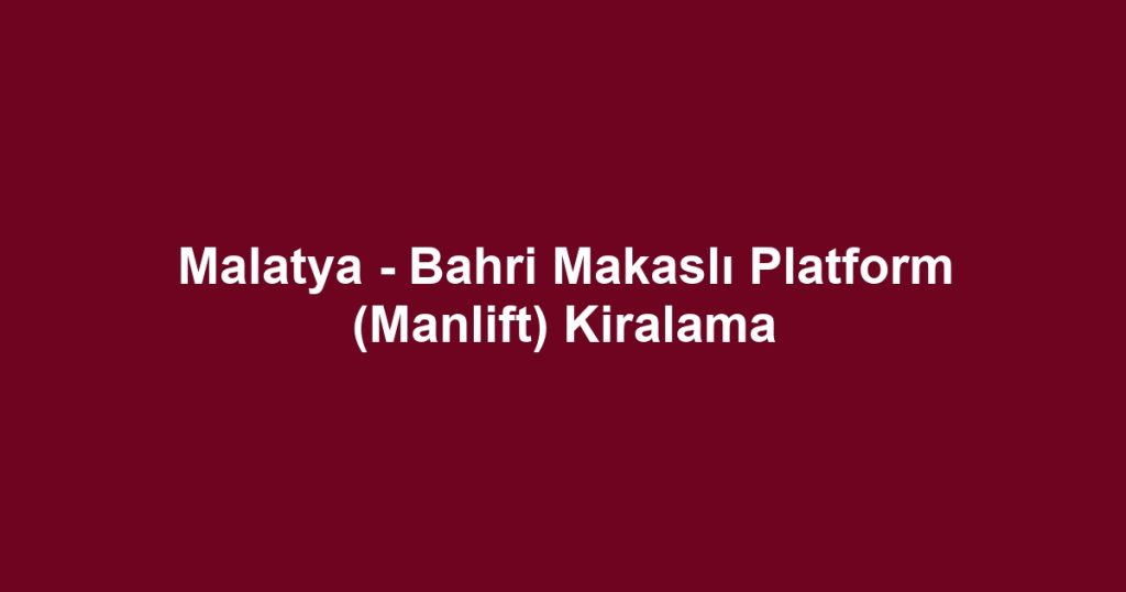 Malatya - Bahri Makaslı Platform (Manlift) Kiralama