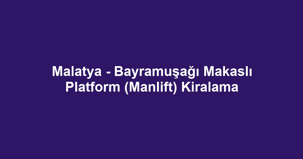 Malatya - Bayramuşağı Makaslı Platform (Manlift) Kiralama
