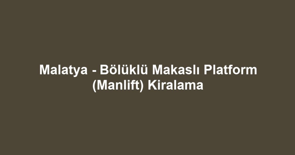 Malatya - Bölüklü Makaslı Platform (Manlift) Kiralama