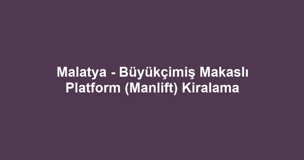 Malatya - Büyükçimiş Makaslı Platform (Manlift) Kiralama
