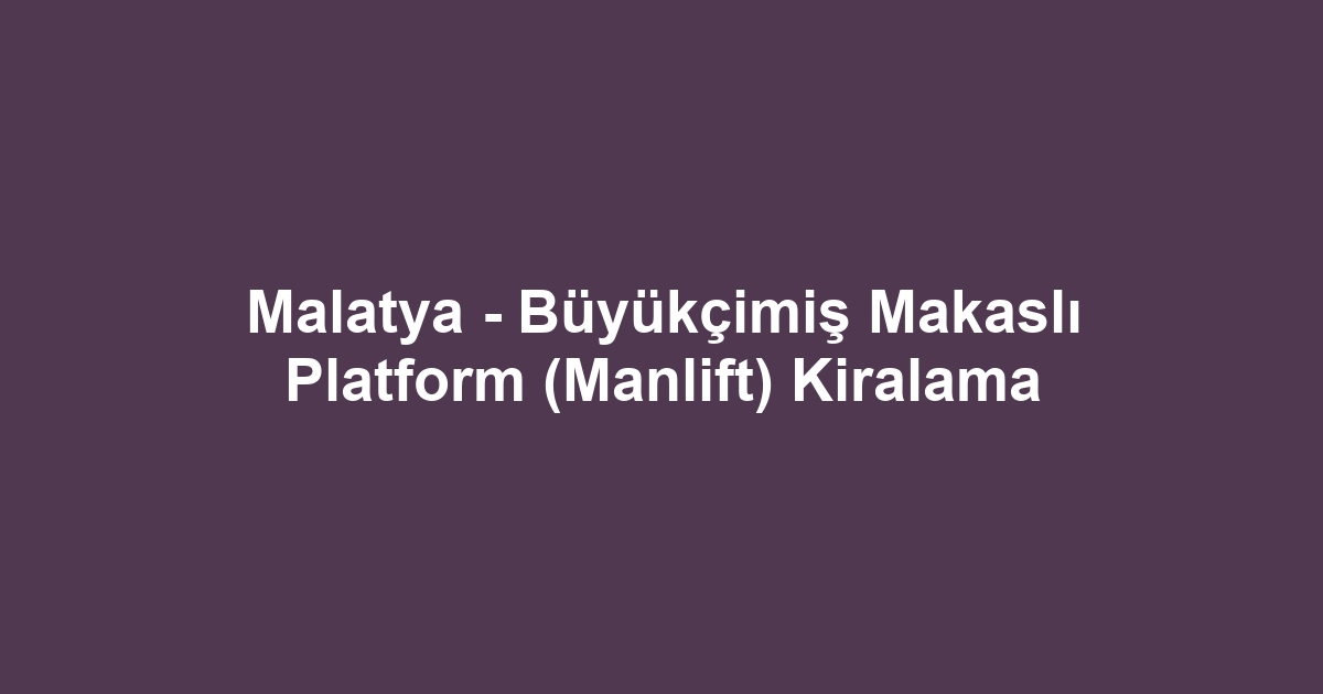 Malatya - Büyükçimiş Makaslı Platform (Manlift) Kiralama