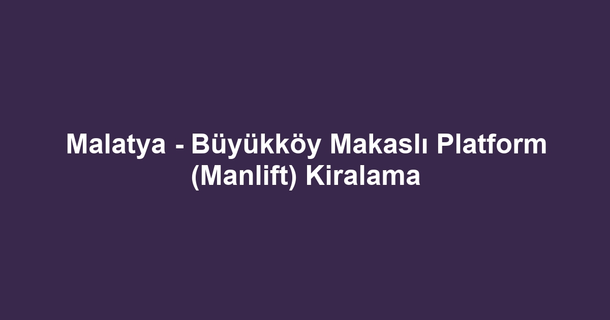 Malatya - Büyükköy Makaslı Platform (Manlift) Kiralama