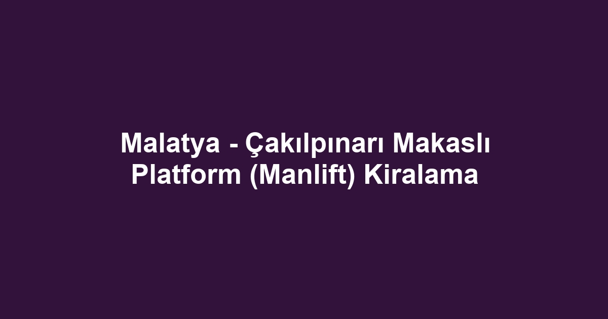 Malatya - Çakılpınarı Makaslı Platform (Manlift) Kiralama