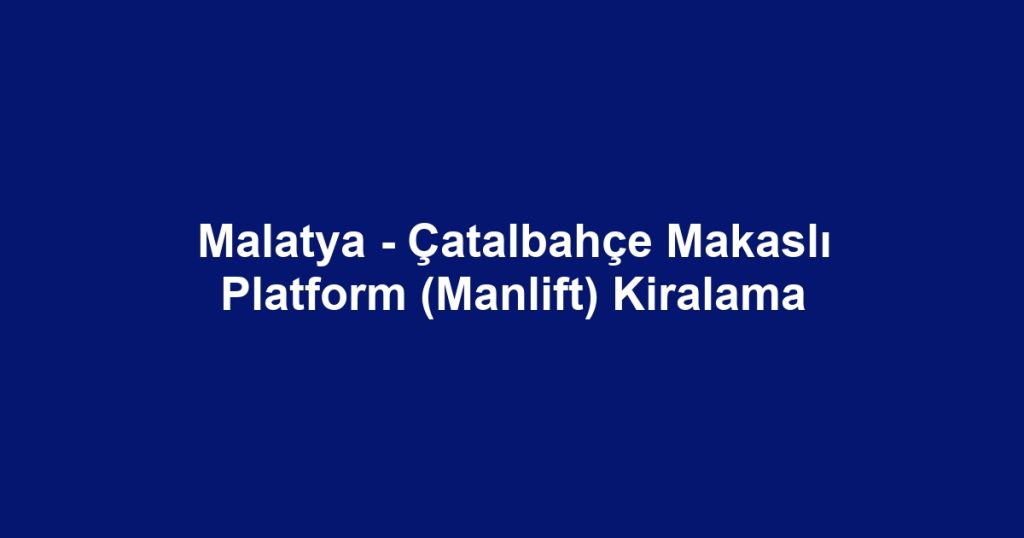Malatya - Çatalbahçe Makaslı Platform (Manlift) Kiralama