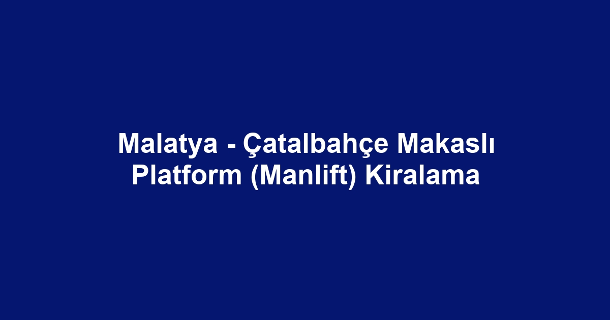 Malatya - Çatalbahçe Makaslı Platform (Manlift) Kiralama