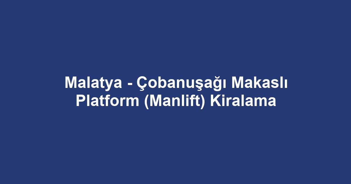 Malatya - Çobanuşağı Makaslı Platform (Manlift) Kiralama