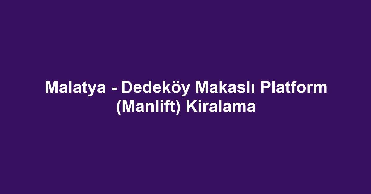 Malatya - Dedeköy Makaslı Platform (Manlift) Kiralama