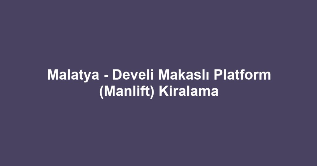 Malatya - Develi Makaslı Platform (Manlift) Kiralama