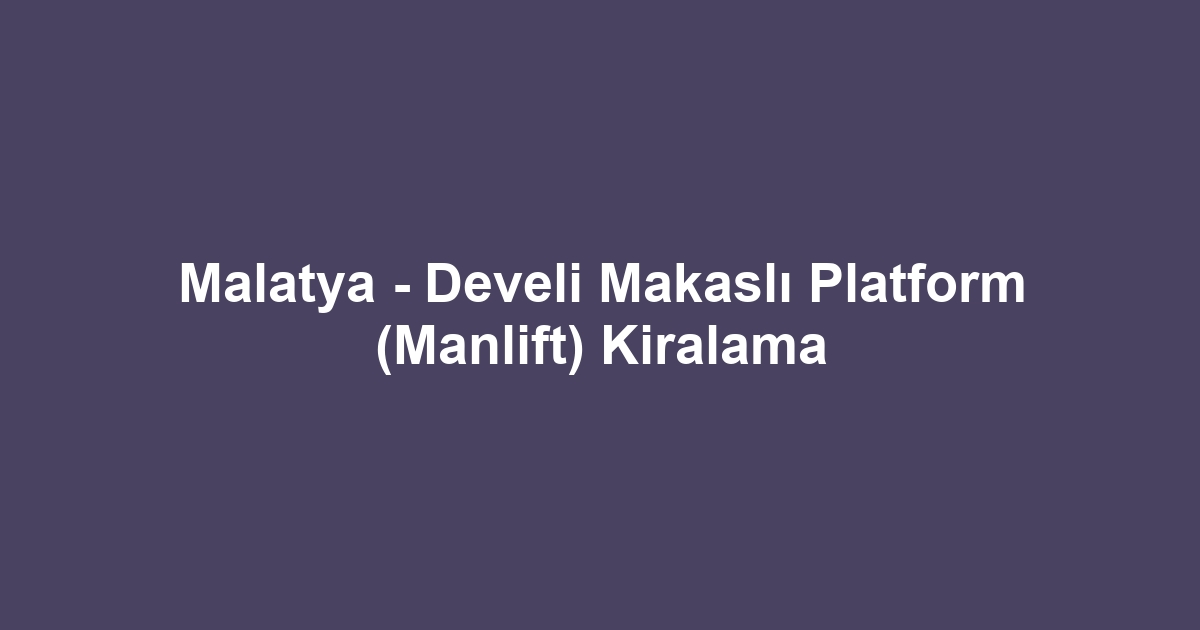 Malatya - Develi Makaslı Platform (Manlift) Kiralama