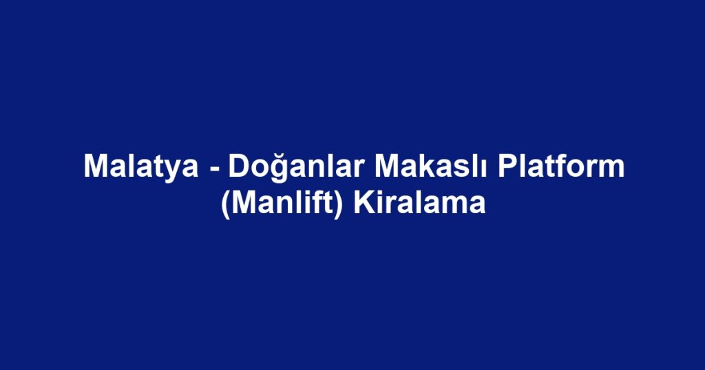 Malatya - Doğanlar Makaslı Platform (Manlift) Kiralama