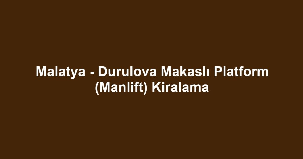 Malatya - Durulova Makaslı Platform (Manlift) Kiralama