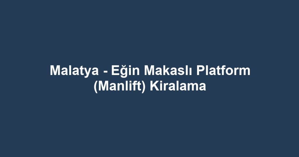 Malatya - Eğin Makaslı Platform (Manlift) Kiralama