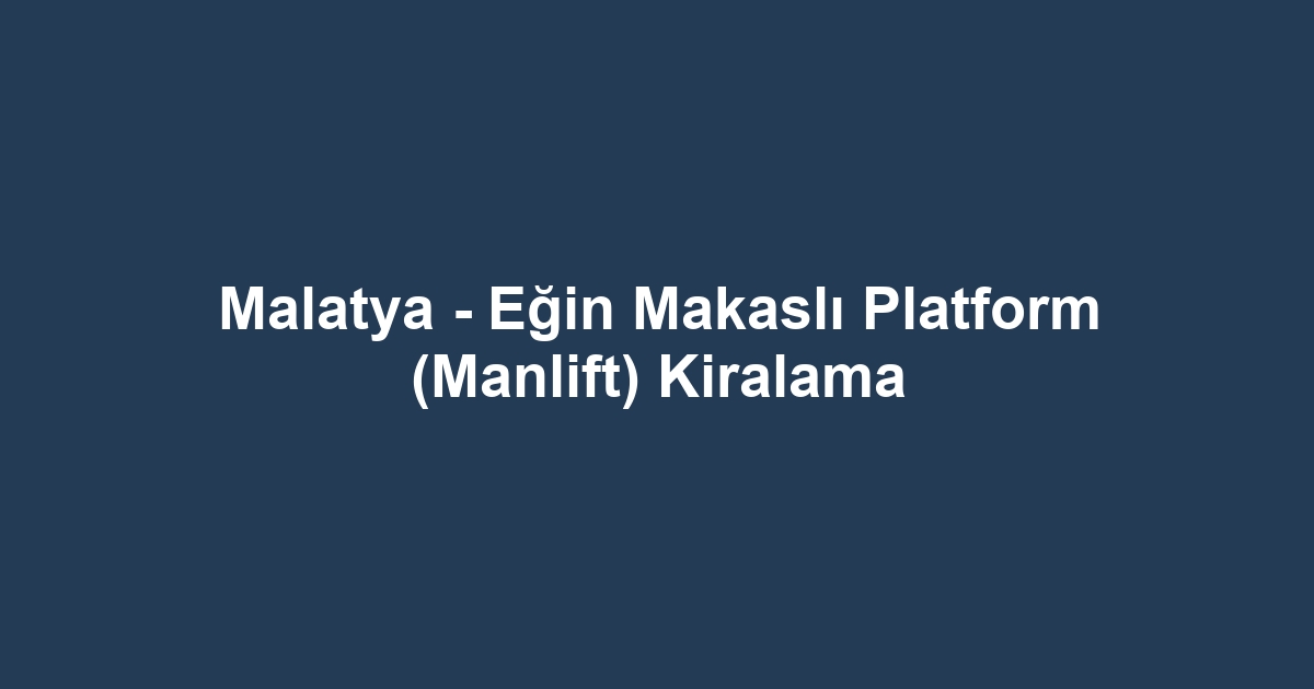 Malatya - Eğin Makaslı Platform (Manlift) Kiralama