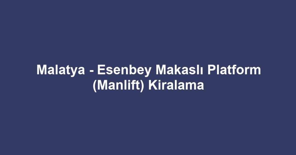 Malatya - Esenbey Makaslı Platform (Manlift) Kiralama