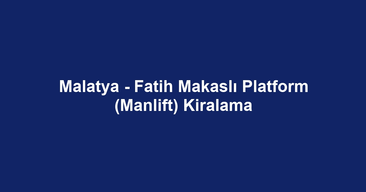 Malatya - Fatih Makaslı Platform (Manlift) Kiralama