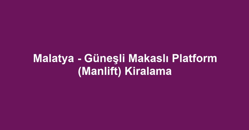 Malatya - Güneşli Makaslı Platform (Manlift) Kiralama