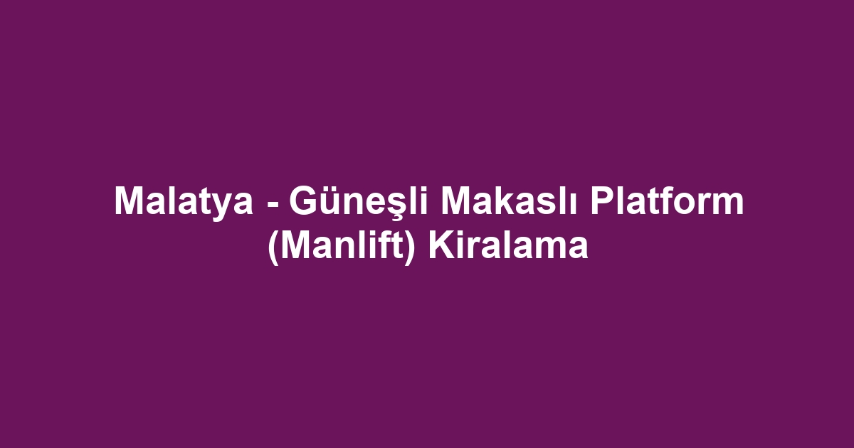 Malatya - Güneşli Makaslı Platform (Manlift) Kiralama