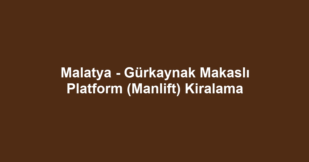 Malatya - Gürkaynak Makaslı Platform (Manlift) Kiralama