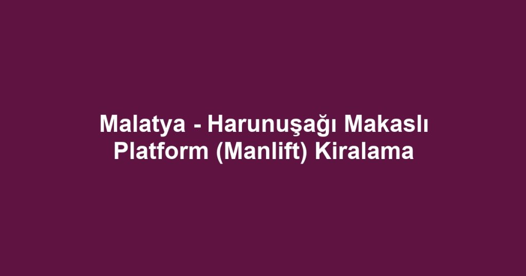 Malatya - Harunuşağı Makaslı Platform (Manlift) Kiralama